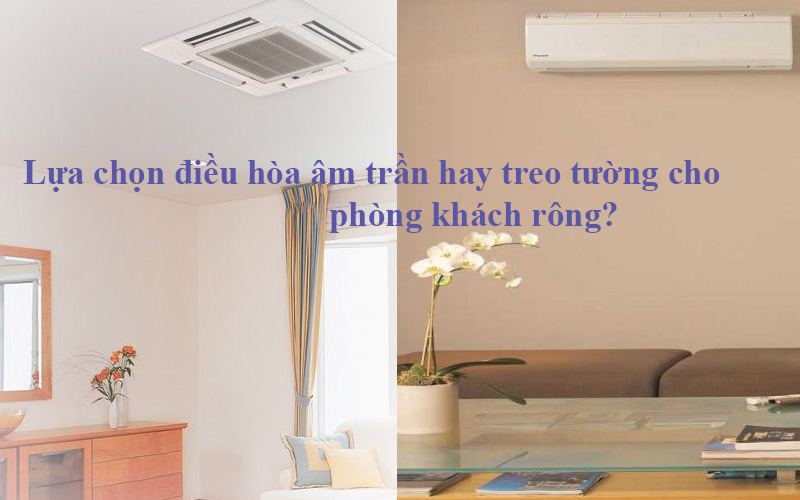 Lựa chọn điều hòa âm trần cassette hay treo tường cho phòng khách rộng? Lựa chọn điều hòa âm trần cassette hay treo tường cho phòng khách rộng?